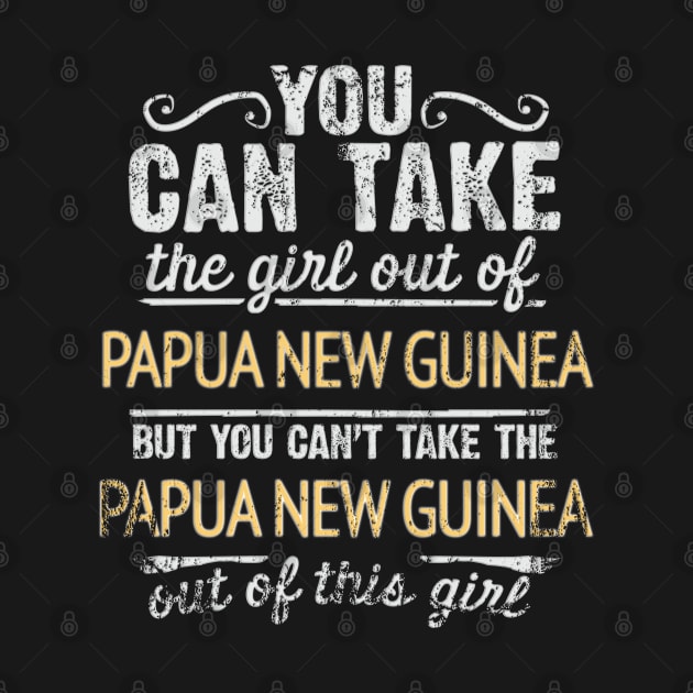 You Can Take The Girl Out Of Papua New Guinea But You Cant Take The Papua New Guinea Out Of The Girl - Gift for Papua New Guinean With Roots From Papua New Guinea by Country Flags