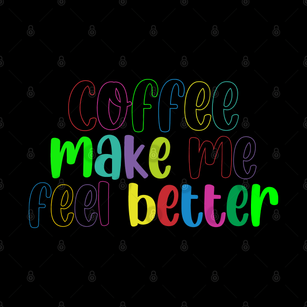 Coffee Make Feel Better by CreatenewARTees