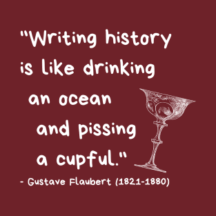 "Writing history is like drinking an ocean and pissing a cupful." - Gustave Flaubert T-Shirt