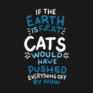 If the earth is flat, cats would have pushed everything off T-Shirt