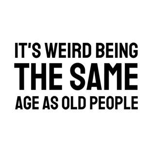 It's Weird Being The Same Age As Old People T-Shirt