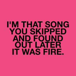 I'm that song you skipped and found out later it was fire quote T-Shirt