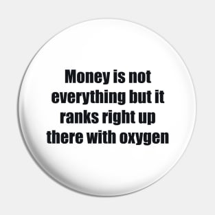 Money is not everything but it ranks right up there with oxygen Pin