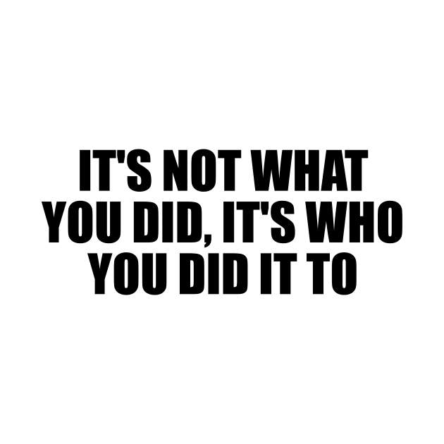 It's not what you did, it's who you did it to by D1FF3R3NT