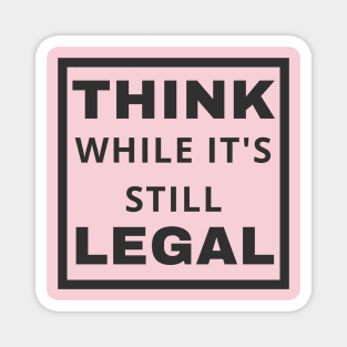 Think While It's Still Legal Magnet