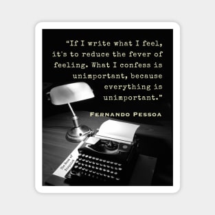 Fernando Pessoa quote: If I write what I feel, it's to reduce the fever of feeling. What I confess is unimportant, because everything is unimportant. Magnet