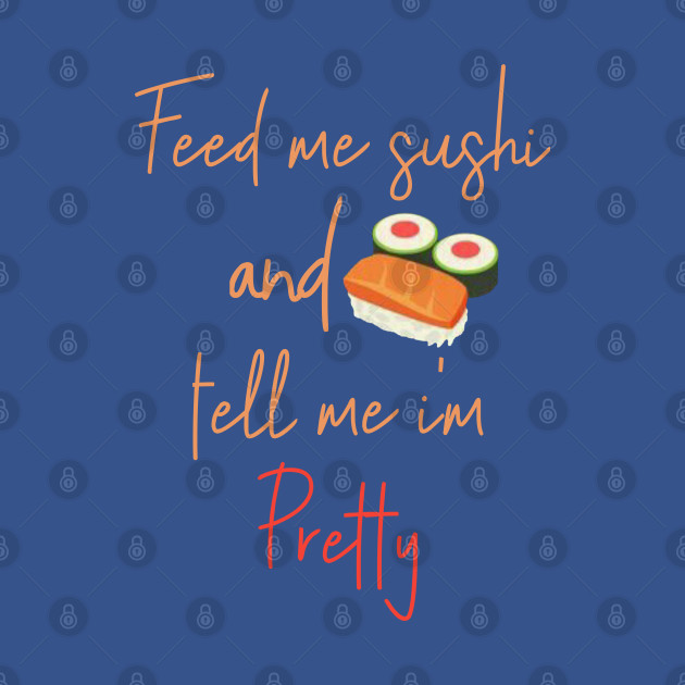 Feed Me Sushi And Tell Me I'm Pretty - Maki Roll Nigiri Sashimi - Sushi - T-Shirt