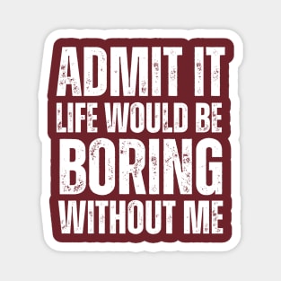 Admit It Life Would Be Boring Without Me Magnet