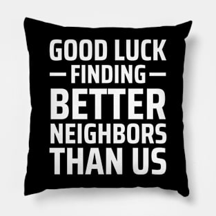 good luck finding better neighbors than us Pillow