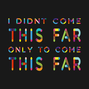 I Didn't Come This Far Only To Come This Far T-Shirt