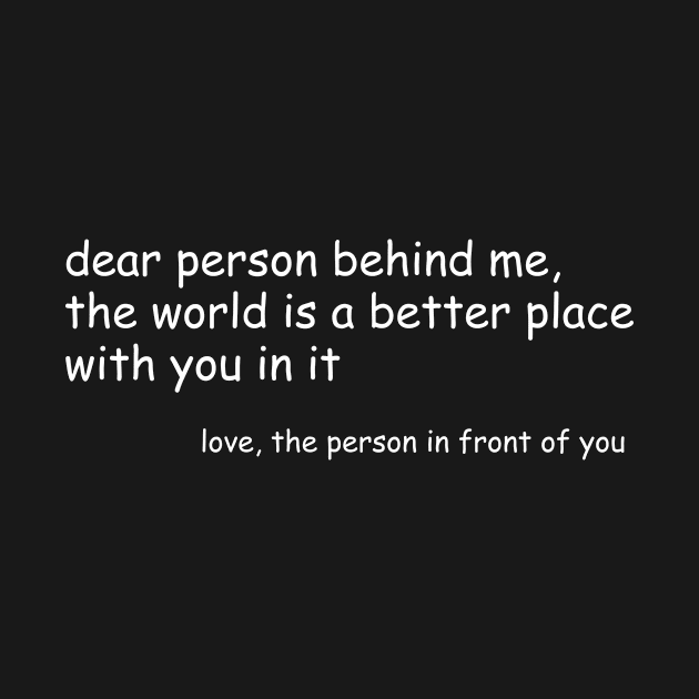Dear Person Behind Me The World Is A Better Place by Barang Alus