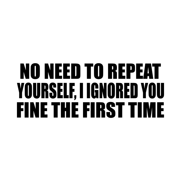 No Need To Repeat Yourself, I Ignored You Fine The First Time by It'sMyTime