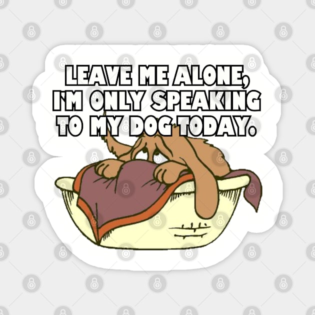 Leave Me Alone. I'm Only Speaking To My Dog Today. Magnet by Among the Leaves Apparel