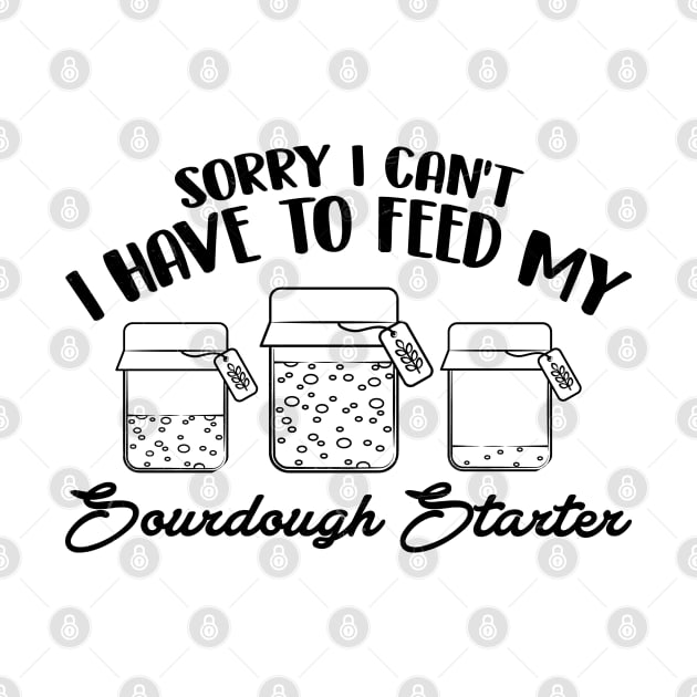 Funny Sourdough Baker Bread Baking Saying Sorry I Can't I Have To Feed My Sourdough Starter by Nisrine