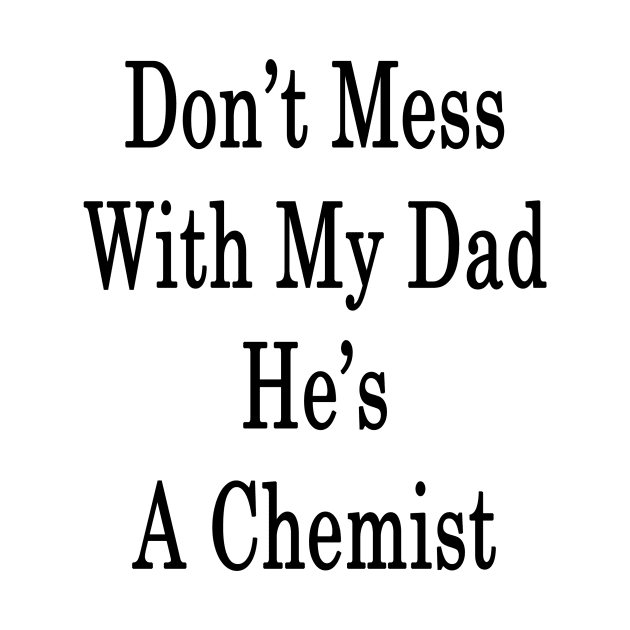 Don't Mess With My Dad He's A Chemist by supernova23