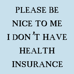 Please be nice to me I don't have health insurance T-Shirt