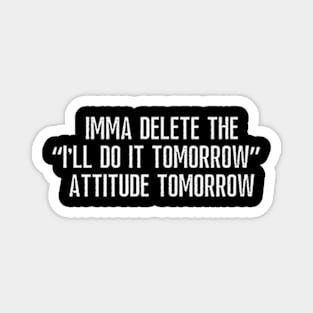 Imma delete the "I'll do it tomorrow" attitude tomorrow. Magnet