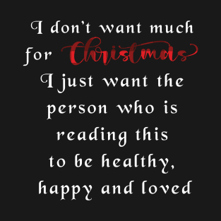 I don't want much for Christmas, I just ant the person who is reading this to be healthy, happy and loved. T-Shirt