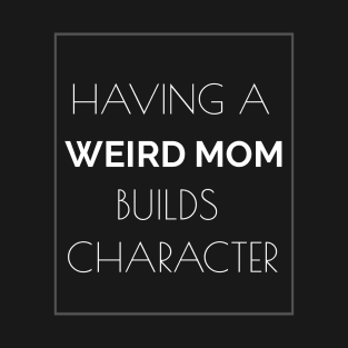 Having a Weird Mom Builds Character - Funny Mom t-shirt T-Shirt