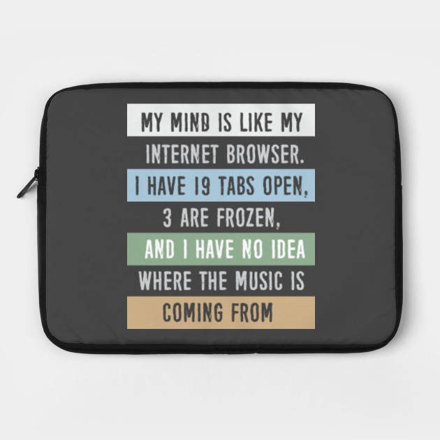 My mind is like a internet browser....
