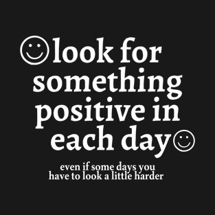 look for something positive in each day even if some days you have to look a little harder T-Shirt