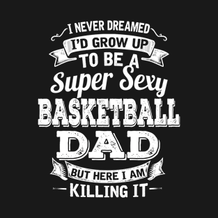 I Never Dreamed I'd Grow Up To Be Super Sexy Basketball Dad But Here I Am Killing It T-Shirt