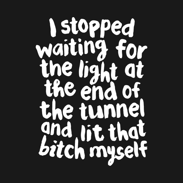 I Stopped Waiting for the Light at the End of the Tunnel and Lit that Bitch Myself black and white by MotivatedType