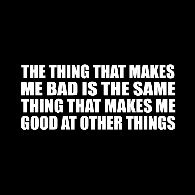 The thing that makes me bad is the same thing that makes me good at other things by CRE4T1V1TY