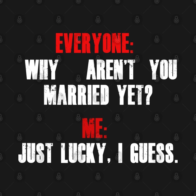 Everyone: “Why aren’t you married yet?”  Me: “Just lucky, I guess.” by bmron