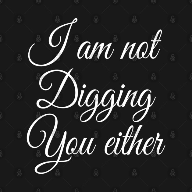 I Am Not Digging You Either | Sarcastic Shirt | Sarcasm Lover by DesignsbyZazz