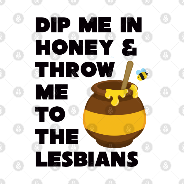 Dip Me In Honey And Throw Me To The Lesbians Lesbian T Shirt Teepublic 