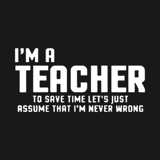 i'm a teacher to save time let's judt assume that i'm never wrong T-Shirt