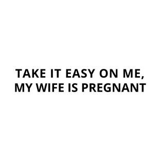 take it easy on me, my wife is pregnant T-Shirt