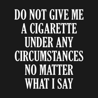 Do Not Give Me A Cigarette Under Any Circumstances No Matter What I Say T-Shirt