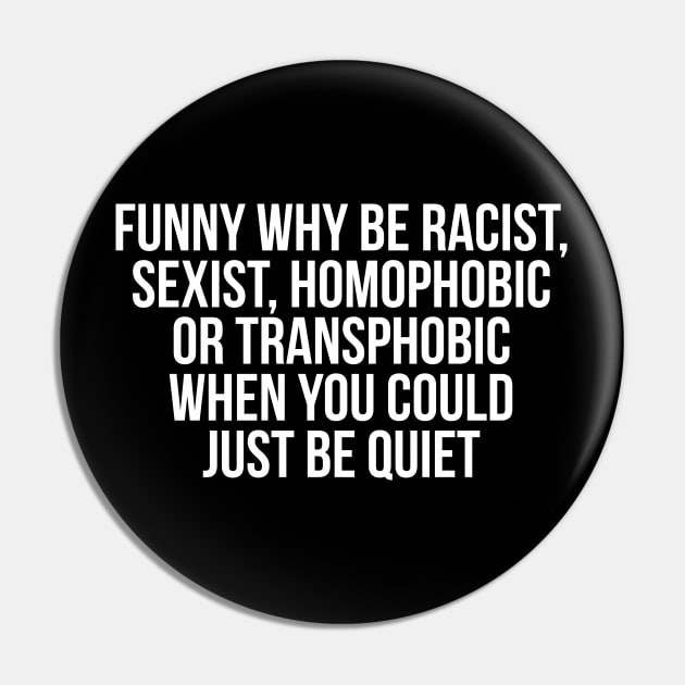 Funny Why Be Racist, Sexist, Homophobic or Transphobic When You Could Just Be Quiet Pin by RedYolk