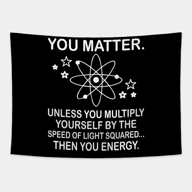 You matter. Unless you multiply yourself by the speed of light squared then you energy. Tapestry by SimonL