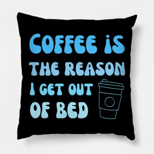 Coffee is the reason I get out of bed Pillow