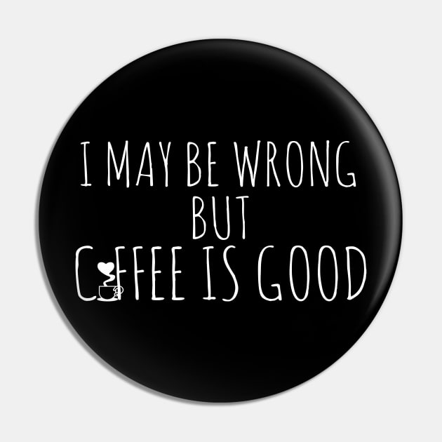 I May Be Wrong But Coffee Is Good Pin by Happy - Design