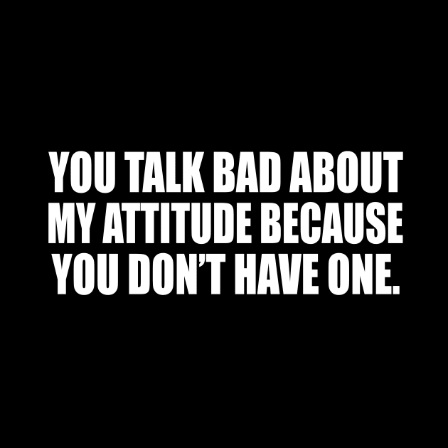 You talk bad about my attitude because you don’t have one by D1FF3R3NT