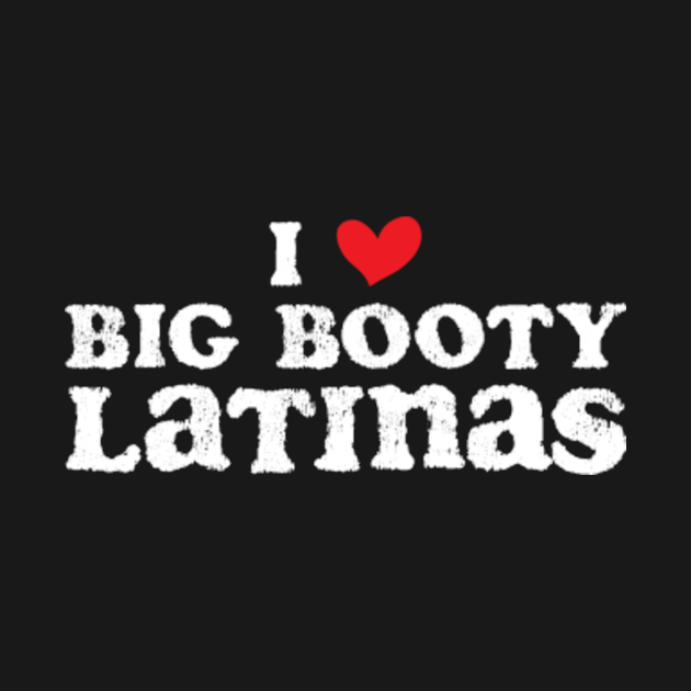 I Love Big Booty Latinas I Love Big Booty Latinas T Shirt Teepublic