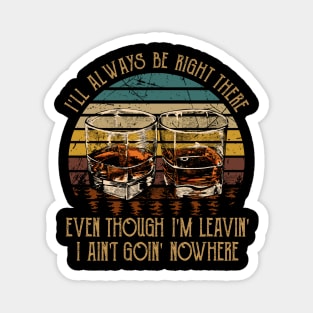 I'll Always Be Right There Even Though I'm Leavin', I Ain't Goin' Nowhere Quotes Wine Cups Magnet