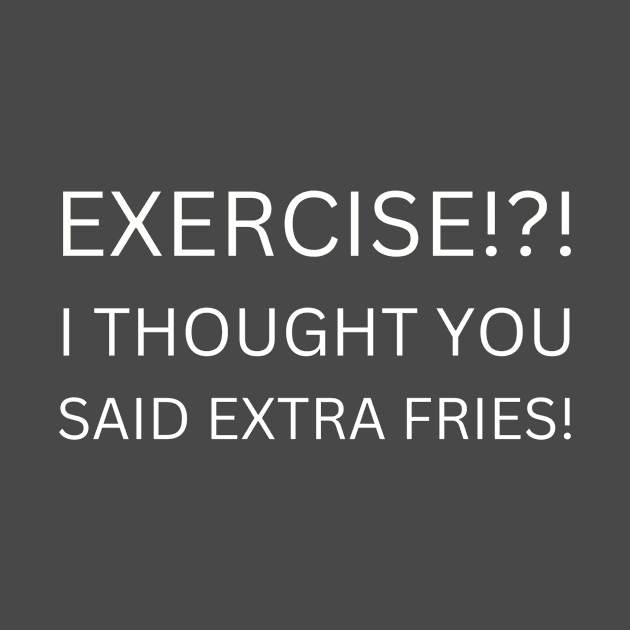 EXERCISE Funny Quote T-Shirt, I Thought You Said Extra Fries Tee, Casual Workout Humor Shirt, Gift for Gym Hater by TeeGeek Boutique