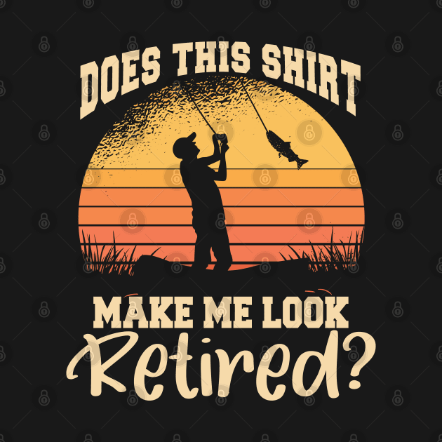 Does This Shirt Make Me Look Retired? - More time to Fish by Graphic Duster