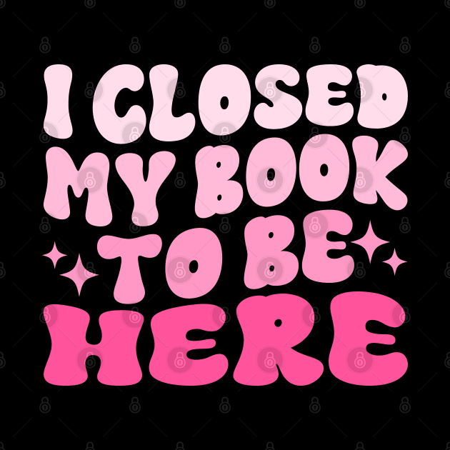 I Closed My Book To Be Here Funny Reading Books Lovers by WildFoxFarmCo