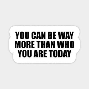 You can be way more than who you are today Magnet