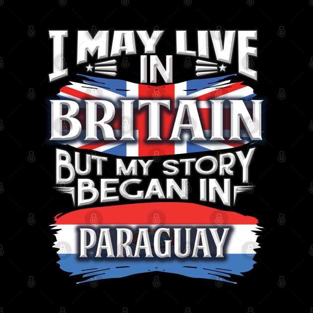 I May Live In Britain But My Story Began In Paraguay - Gift For Paraguayan With Paraguayan Flag Heritage Roots From Paraguay by giftideas