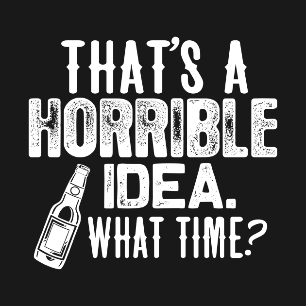 Beer shirt That's a horrible idea. what time? by jonetressie