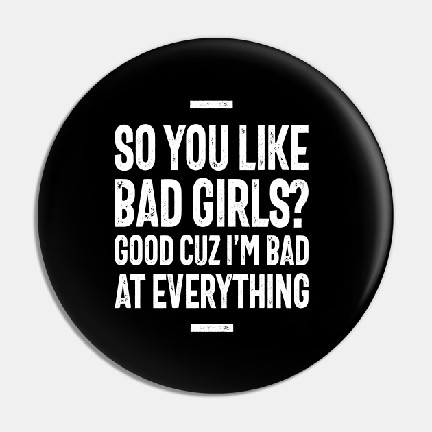 So You Like Bad Girls? Good Cuz I'm Bad at Everything - Funny Sarcastic - Funny Sarcastic Sayings - Pin | TeePublic So You Like Bad Girls? Good Cuz I'm Bad at Everything - Funny Sarcastic - Funny Sarcastic Sayings - Pin | TeePublic