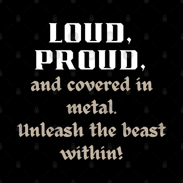 LOUD PROUD, AND COVERED IN METAL. UNLEASH THE BEAST WITHIN by Klau