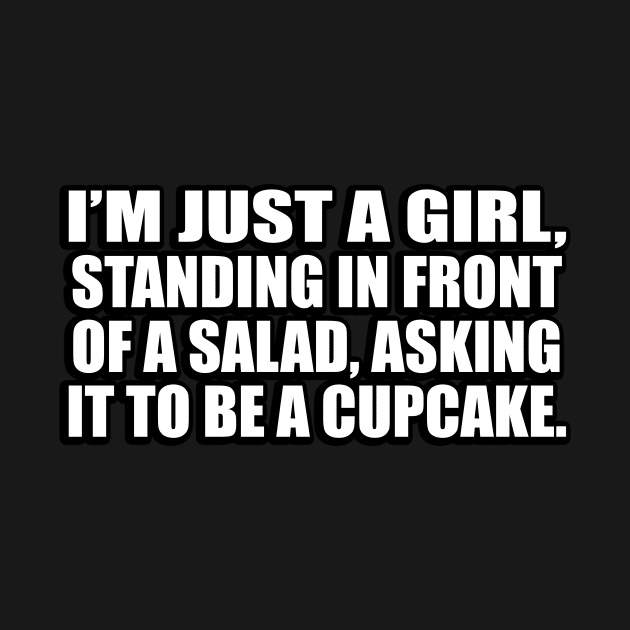 I’m just a girl, standing in front of a salad, asking it to be a cupcake by D1FF3R3NT